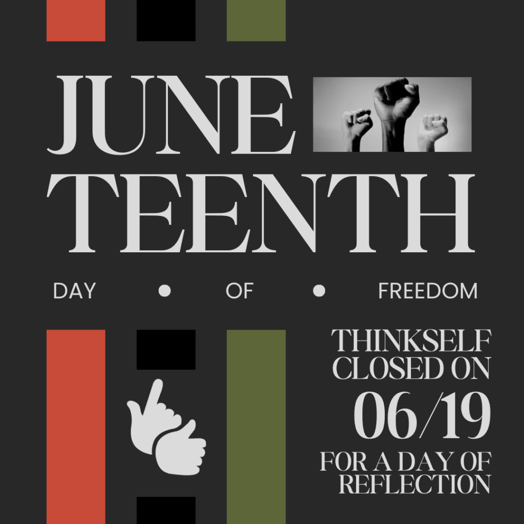 A graphic poster for Juneteenth, featuring large, bold text that reads "JUNETEENTH DAY OF FREEDOM" on a dark background with red and green color blocks. The poster includes an icon of a hand gesture symbolizing "OK" and black and white images of raised fists, symbolizing strength and resistance. Additional text states "Thinkself closed on 06/19 for a day of reflection," emphasizing the significance of the day for contemplation and honor.